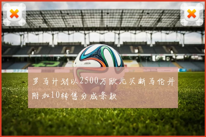 罗马计划以2500万欧元买断马伦并附加10转售分成条款