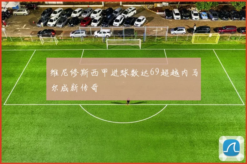 维尼修斯西甲进球数达69超越内马尔成新传奇