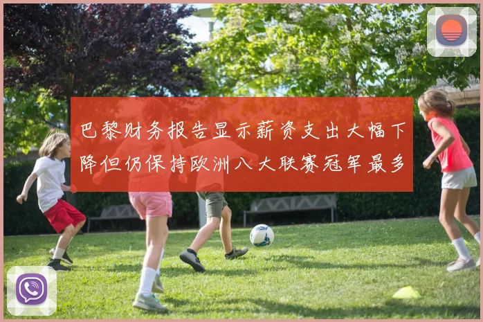 巴黎财务报告显示薪资支出大幅下降但仍保持欧洲八大联赛冠军最多地位