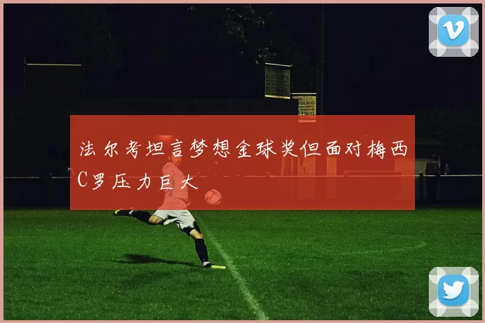 法尔考坦言梦想金球奖但面对梅西C罗压力巨大