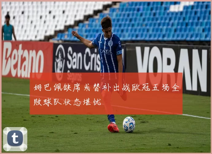 姆巴佩缺席或替补出战欧冠五场全败球队状态堪忧