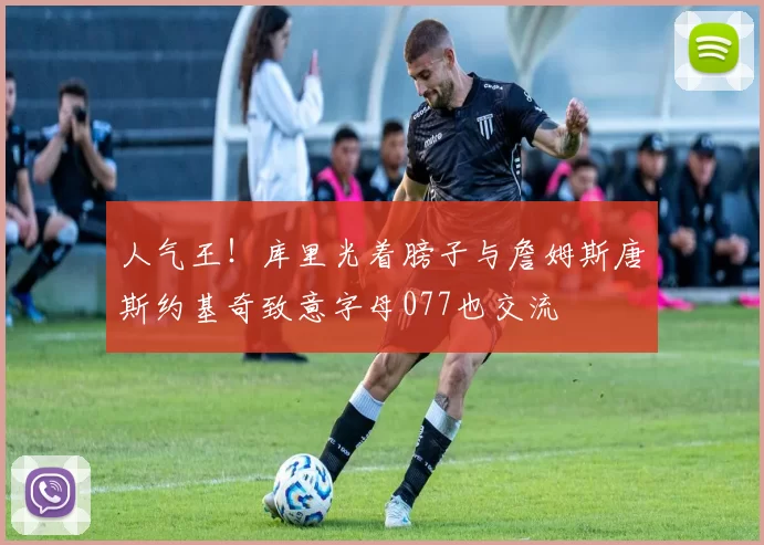 人气王！库里光着膀子与詹姆斯唐斯约基奇致意字母077也交流