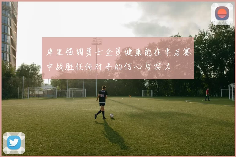库里强调勇士全员健康能在季后赛中战胜任何对手的信心与实力
