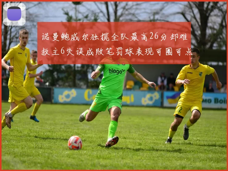 诺曼鲍威尔独揽全队最高26分却难救主6失误成败笔罚球表现可圈可点