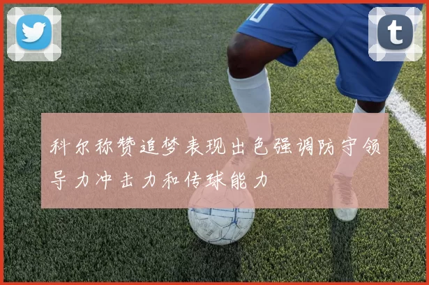 科尔称赞追梦表现出色强调防守领导力冲击力和传球能力