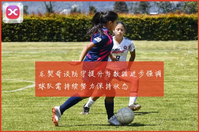 东契奇谈防守提升与数据进步强调球队需持续努力保持状态