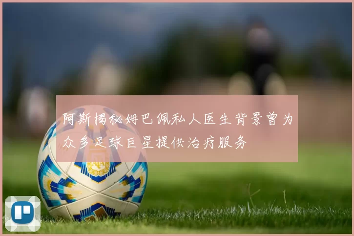 阿斯揭秘姆巴佩私人医生背景曾为众多足球巨星提供治疗服务