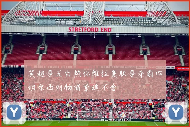 英超争五白热化维拉曼联争夺前四切尔西利物浦紧追不舍