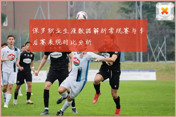 保罗职业生涯数据解析常规赛与季后赛表现对比分析