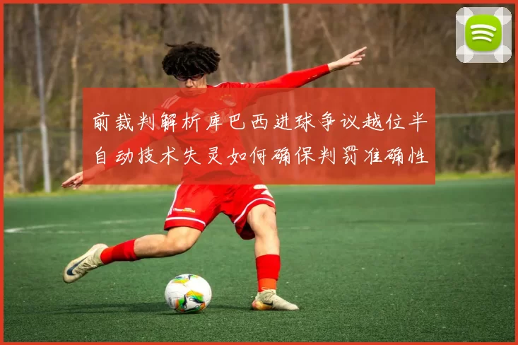 前裁判解析库巴西进球争议越位半自动技术失灵如何确保判罚准确性