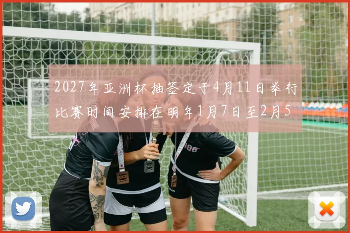2027年亚洲杯抽签定于4月11日举行比赛时间安排在明年1月7日至2月5日
