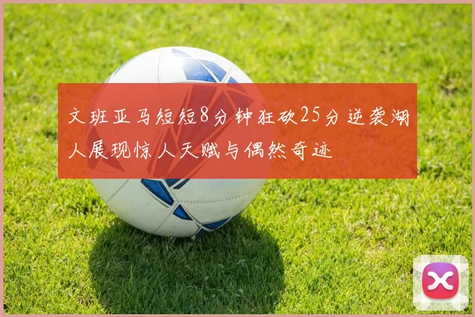 文班亚马短短8分钟狂砍25分逆袭湖人展现惊人天赋与偶然奇迹