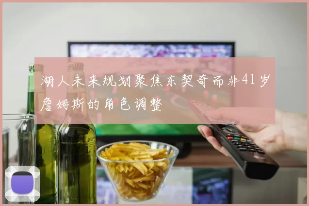 湖人未来规划聚焦东契奇而非41岁詹姆斯的角色调整