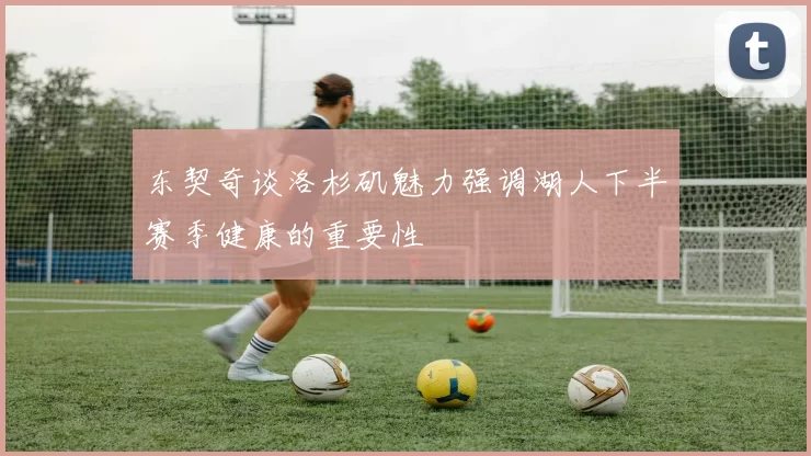 东契奇谈洛杉矶魅力强调湖人下半赛季健康的重要性