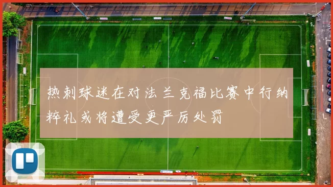 热刺球迷在对法兰克福比赛中行纳粹礼或将遭受更严厉处罚