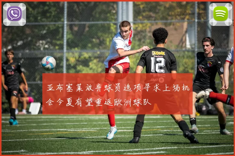 亚布塞莱放弃球员选项寻求上场机会今夏有望重返欧洲球队