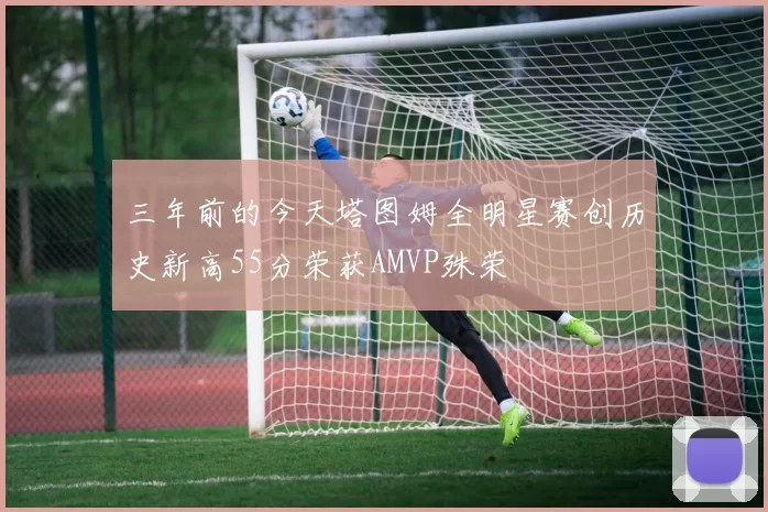 三年前的今天塔图姆全明星赛创历史新高55分荣获AMVP殊荣
