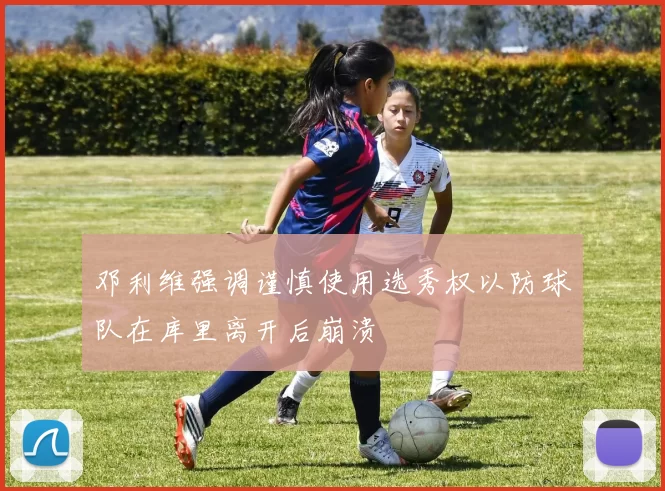 邓利维强调谨慎使用选秀权以防球队在库里离开后崩溃