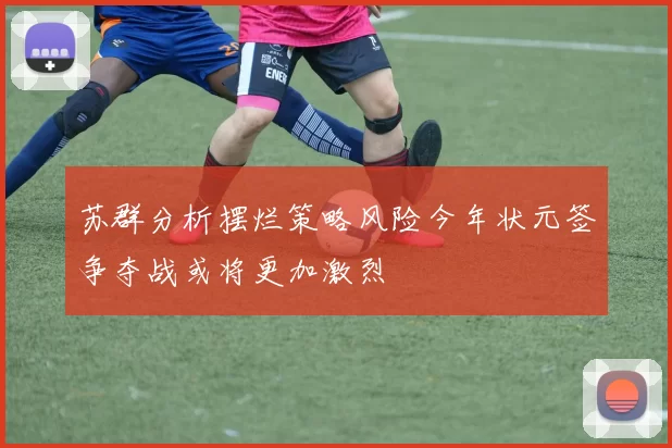 苏群分析摆烂策略风险今年状元签争夺战或将更加激烈